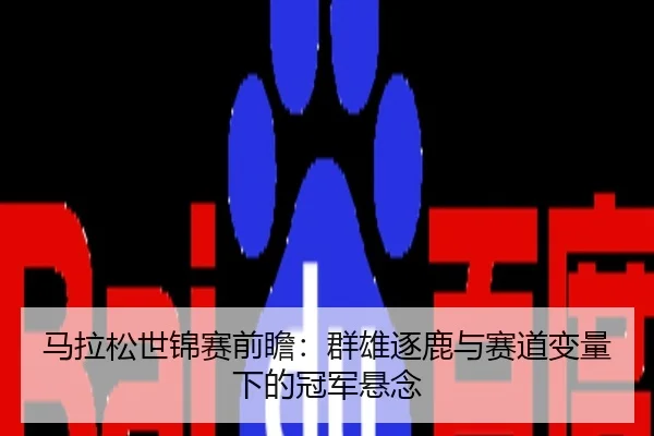 马拉松世锦赛前瞻：群雄逐鹿与赛道变量下的冠军悬念