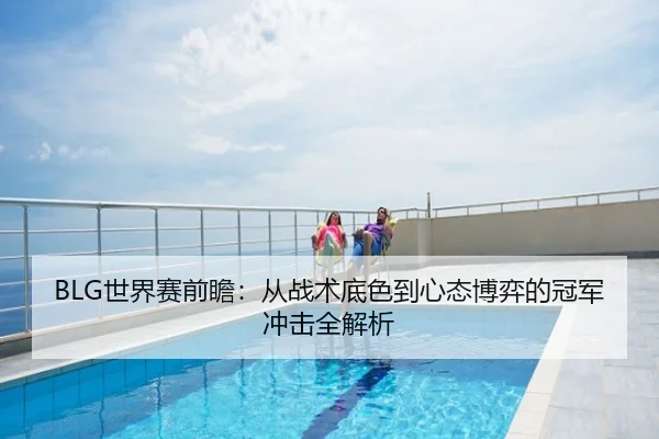 BLG世界赛前瞻：从战术底色到心态博弈的冠军冲击全解析