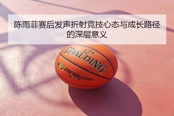陈雨菲赛后发声折射竞技心态与成长路径的深层意义