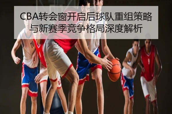 CBA转会窗开启后球队重组策略与新赛季竞争格局深度解析