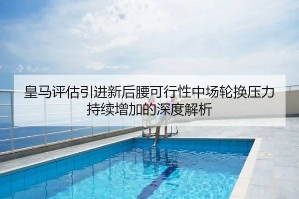 皇马评估引进新后腰可行性中场轮换压力持续增加的深度解析