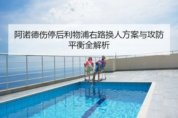 阿诺德伤停后利物浦右路换人方案与攻防平衡全解析