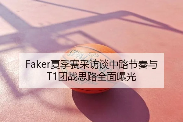 Faker夏季赛采访谈中路节奏与T1团战思路全面曝光