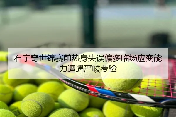石宇奇世锦赛前热身失误偏多临场应变能力遭遇严峻考验