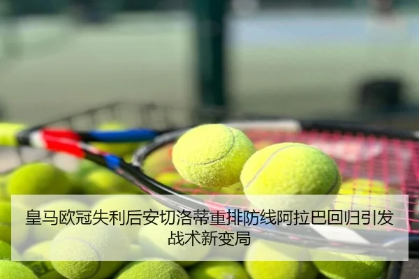 皇马欧冠失利后安切洛蒂重排防线阿拉巴回归引发战术新变局